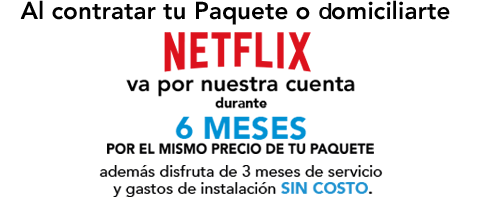 Al contratar tu Paquete o domiciliarte Netflix va por nuestra cuenta durante 6 meses por el mismo precio de tu Paquete.